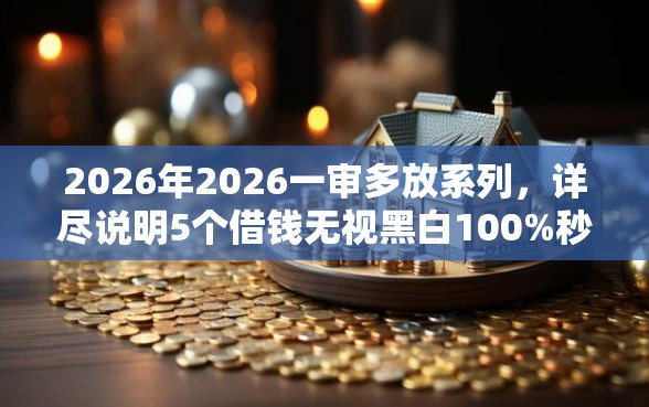 2026年2026一审多放系列，详尽说明5个借钱无视黑白100%秒下口子
