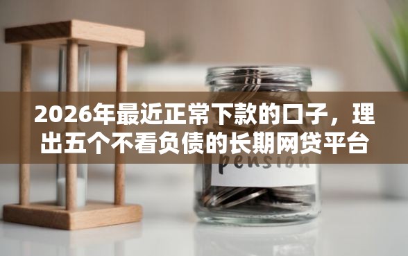 2026年最近正常下款的口子，理出五个不看负债的长期网贷平台