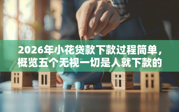 2026年小花贷款下款过程简单，概览五个无视一切是人就下款的口子