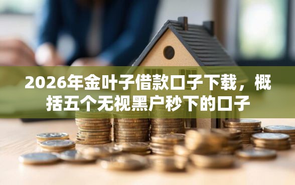 2026年金叶子借款口子下载，概括五个无视黑户秒下的口子