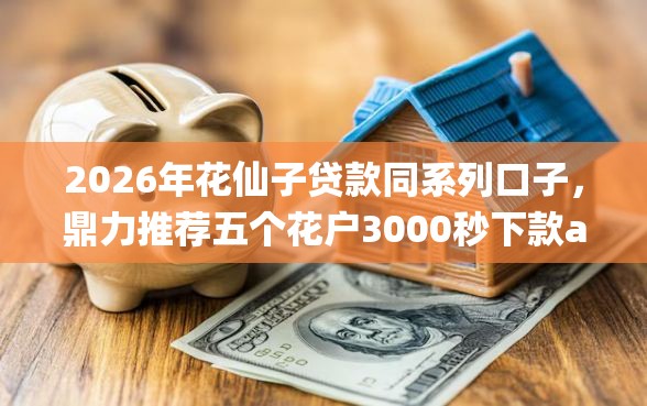2026年花仙子贷款同系列口子，鼎力推荐五个花户3000秒下款app