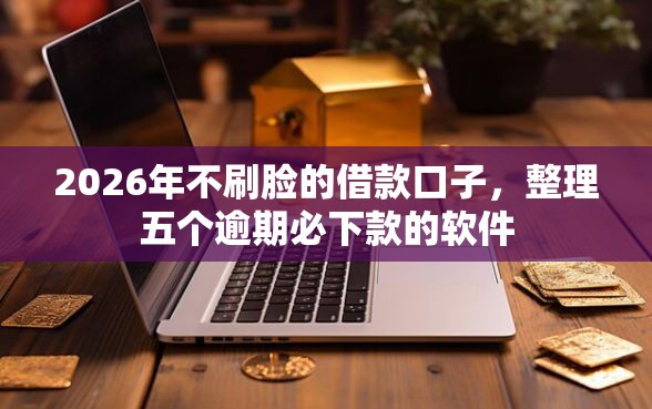 2026年不刷脸的借款口子，整理五个逾期必下款的软件