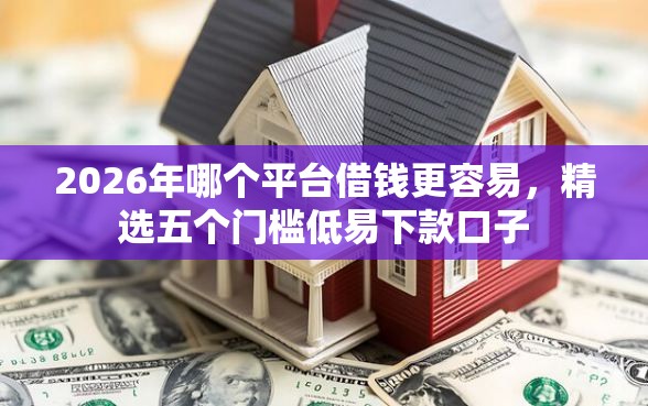 2026年哪个平台借钱更容易，精选五个门槛低易下款口子