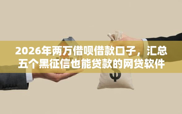 2026年两万借呗借款口子，汇总五个黑征信也能贷款的网贷软件