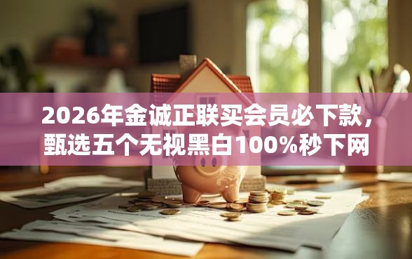 2026年金诚正联买会员必下款，甄选五个无视黑白100%秒下网贷平台