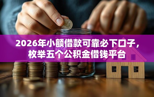2026年小额借款可靠必下口子，枚举五个公积金借钱平台