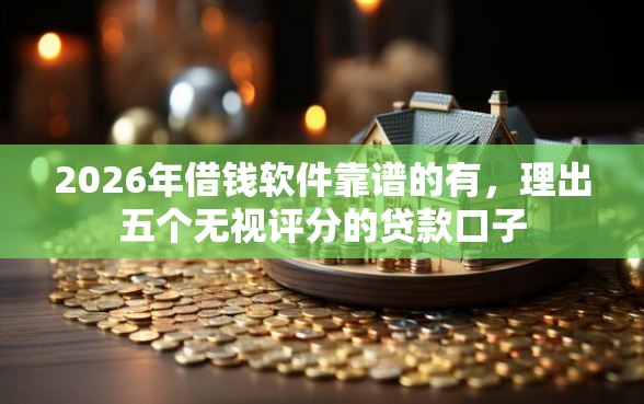 2026年借钱软件靠谱的有，理出五个无视评分的贷款口子