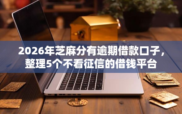 2026年芝麻分有逾期借款口子，整理5个不看征信的借钱平台