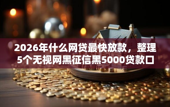 2026年什么网贷最快放款，整理5个无视网黑征信黑5000贷款口子