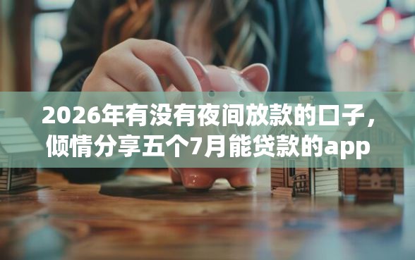 2026年有没有夜间放款的口子，倾情分享五个7月能贷款的app