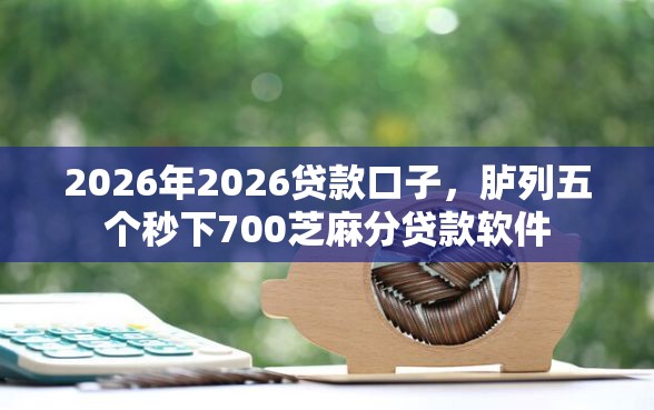 2026年2026贷款口子,胪列五个秒下700芝麻分贷款软件 2026年2026贷款口子,胪列五个秒下700芝麻分贷款软件
