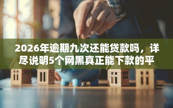 2026年逾期九次还能贷款吗，详尽说明5个网黑真正能下款的平台