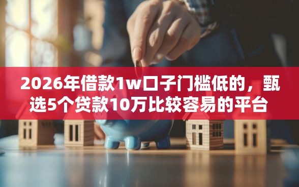 2026年借款1w口子门槛低的，甄选5个贷款10万比较容易的平台