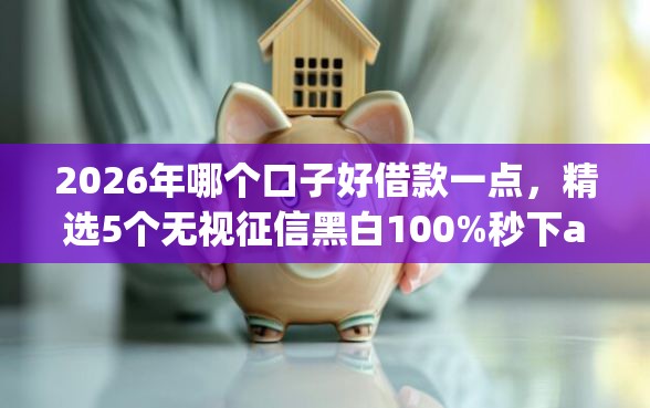 2026年哪个口子好借款一点，精选5个无视征信黑白100%秒下app