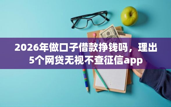 2026年做口子借款挣钱吗，理出5个网贷无视不查征信app