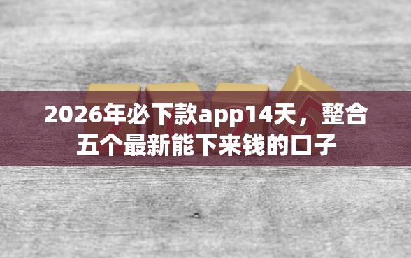 2026年必下款app14天，整合五个最新能下来钱的口子