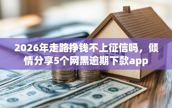 2026年走路挣钱不上征信吗，倾情分享5个网黑逾期下款app
