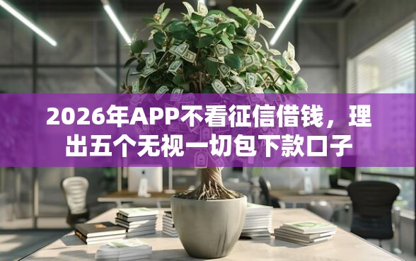2026年APP不看征信借钱，理出五个无视一切包下款口子