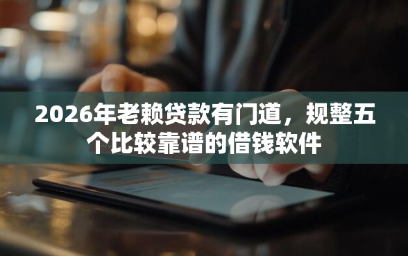 2026年老赖贷款有门道，规整五个比较靠谱的借钱软件