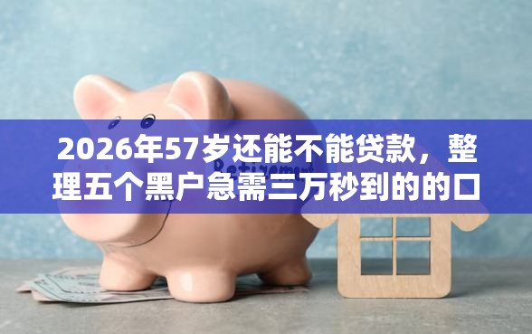 2026年57岁还能不能贷款，整理五个黑户急需三万秒到的的口子