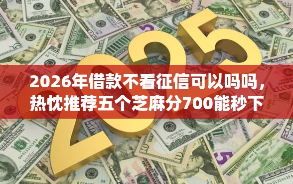 2026年借款不看征信可以吗吗，热忱推荐五个芝麻分700能秒下的app