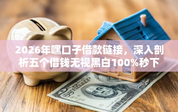 2026年嘿口子借款链接,深入剖析五个借钱无视黑白100%秒下软件 2026年嘿口子借款链接,深入剖析五个借钱无视黑白100%秒下软件
