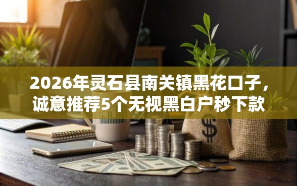 2026年灵石县南关镇黑花口子，诚意推荐5个无视黑白户秒下款口子软件