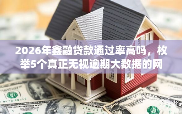 2026年鑫融贷款通过率高吗，枚举5个真正无视逾期大数据的网贷app