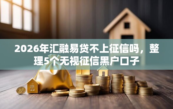 2026年汇融易贷不上征信吗，整理5个无视征信黑户口子
