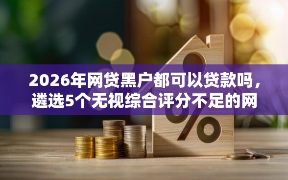 2026年网贷黑户都可以贷款吗，遴选5个无视综合评分不足的网贷