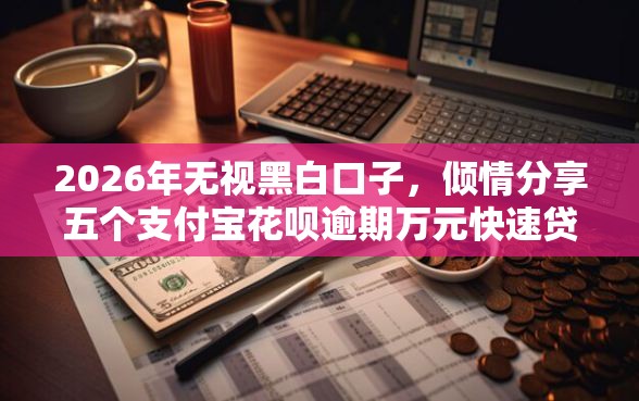 2026年无视黑白口子,倾情分享五个支付宝花呗逾期万元快速贷款软件 2026年无视黑白口子,倾情分享五个支付宝花呗逾期万元快速贷款软件