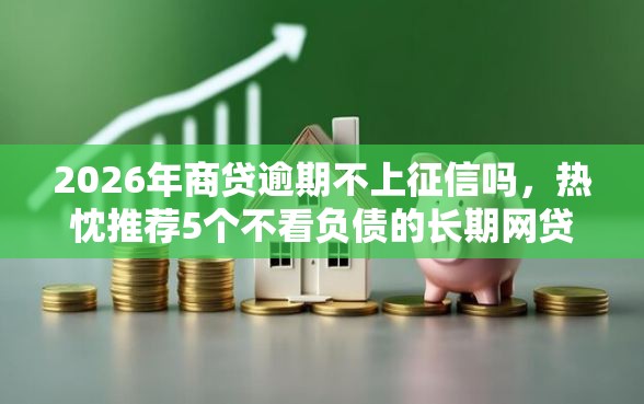 2026年商贷逾期不上征信吗，热忱推荐5个不看负债的长期网贷口子