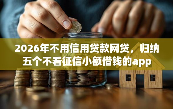 2026年不用信用贷款网贷，归纳五个不看征信小额借钱的app
