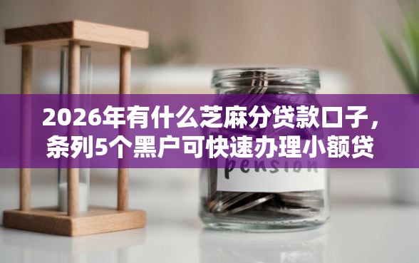 2026年有什么芝麻分贷款口子，条列5个黑户可快速办理小额贷款业务的平台