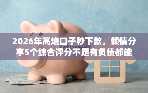 2026年高炮口子秒下款，倾情分享5个综合评分不足有负债都能下款app