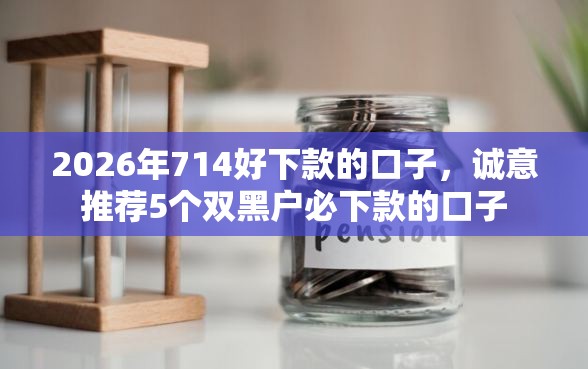 2026年714好下款的口子，诚意推荐5个双黑户必下款的口子