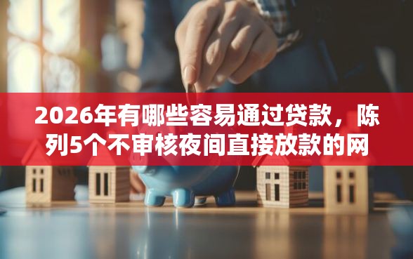 2026年有哪些容易通过贷款，陈列5个不审核夜间直接放款的网贷口子