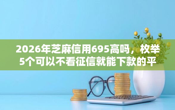 2026年芝麻信用695高吗，枚举5个可以不看征信就能下款的平台