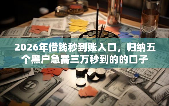 2026年借钱秒到账入口，归纳五个黑户急需三万秒到的的口子