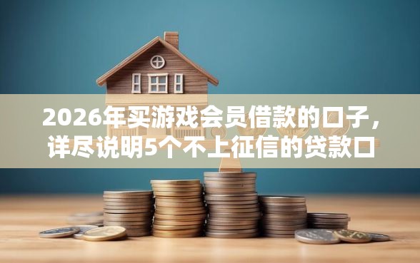 2026年买游戏会员借款的口子，详尽说明5个不上征信的贷款口子