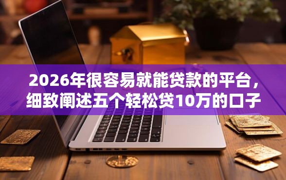 2026年很容易就能贷款的平台，细致阐述五个轻松贷10万的口子