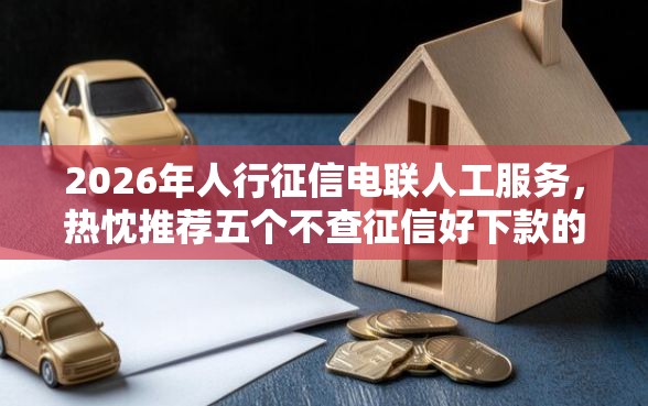 2026年人行征信电联人工服务，热忱推荐五个不查征信好下款的网贷软件