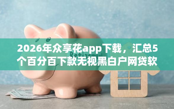 2026年众享花app下载，汇总5个百分百下款无视黑白户网贷软件