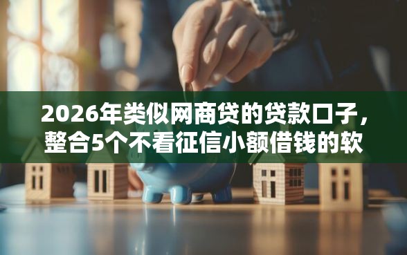 2026年类似网商贷的贷款口子，整合5个不看征信小额借钱的软件