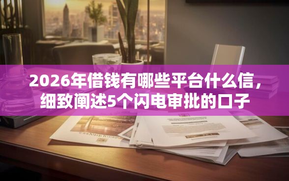 2026年借钱有哪些平台什么信，细致阐述5个闪电审批的口子