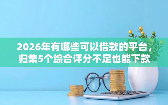 2026年有哪些可以借款的平台,归集5个综合评分不足也能下款的网贷 2026年有哪些可以借款的平台,归集5个综合评分不足也能下款的网贷