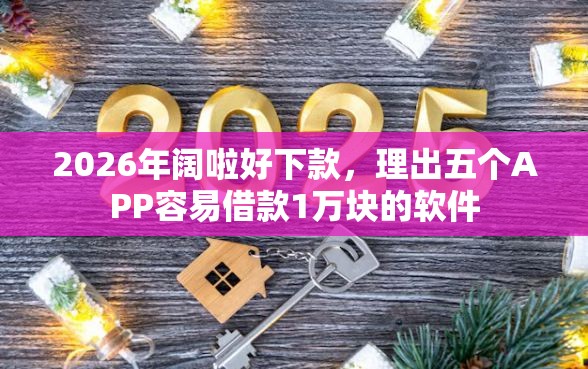2026年阔啦好下款，理出五个APP容易借款1万块的软件