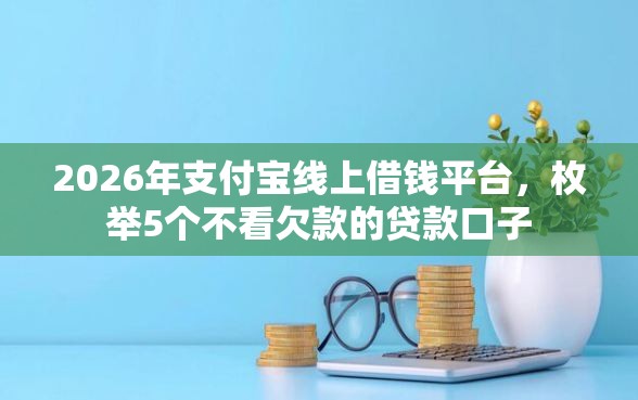 2026年支付宝线上借钱平台，枚举5个不看欠款的贷款口子