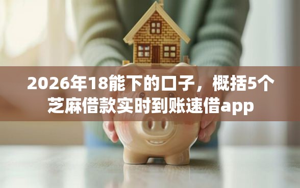 2026年18能下的口子,概括5个芝麻借款实时到账速借app 2026年18能下的口子,概括5个芝麻借款实时到账速借app