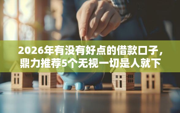 2026年有没有好点的借款口子,鼎力推荐5个无视一切是人就下款的口子 2026年有没有好点的借款口子,鼎力推荐5个无视一切是人就下款的口子